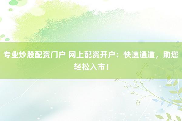 专业炒股配资门户 网上配资开户：快速通道，助您轻松入市！