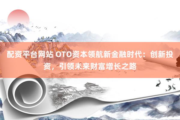 配资平台网站 OTO资本领航新金融时代：创新投资，引领未来财富增长之路
