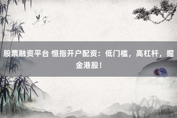 股票融资平台 恒指开户配资：低门槛，高杠杆，掘金港股！