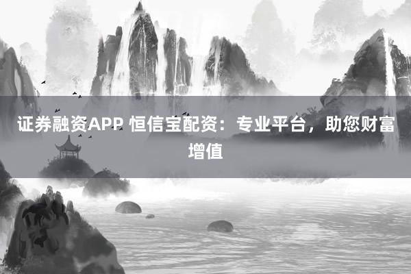 证券融资APP 恒信宝配资：专业平台，助您财富增值