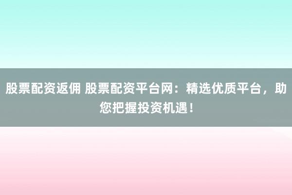 股票配资返佣 股票配资平台网：精选优质平台，助您把握投资机遇！
