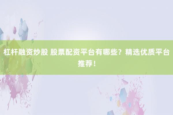 杠杆融资炒股 股票配资平台有哪些？精选优质平台推荐！