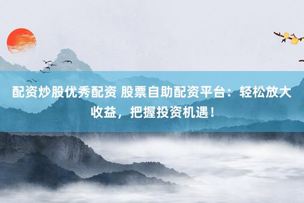 配资炒股优秀配资 股票自助配资平台：轻松放大收益，把握投资机遇！
