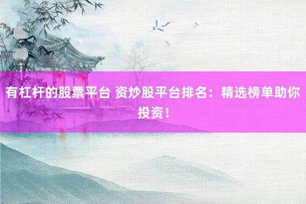 有杠杆的股票平台 资炒股平台排名：精选榜单助你投资！