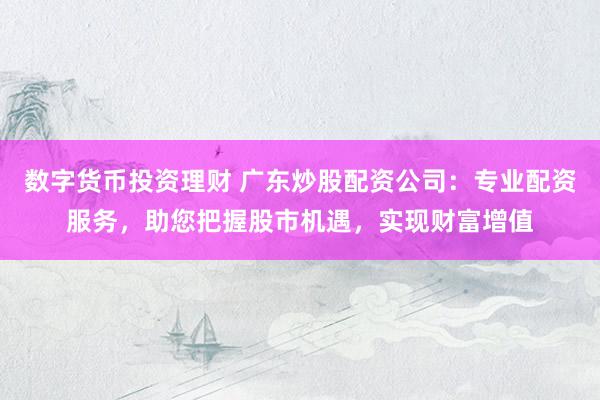 数字货币投资理财 广东炒股配资公司：专业配资服务，助您把握股市机遇，实现财富增值