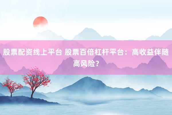 股票配资线上平台 股票百倍杠杆平台：高收益伴随高风险？