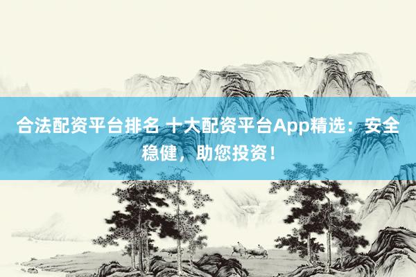 合法配资平台排名 十大配资平台App精选：安全稳健，助您投资！