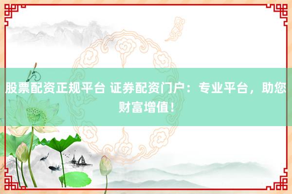 股票配资正规平台 证券配资门户：专业平台，助您财富增值！
