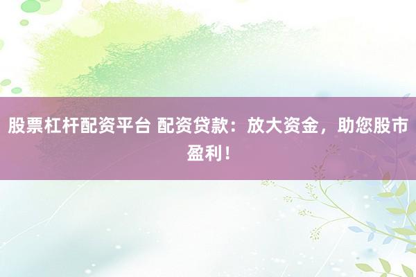 股票杠杆配资平台 配资贷款：放大资金，助您股市盈利！