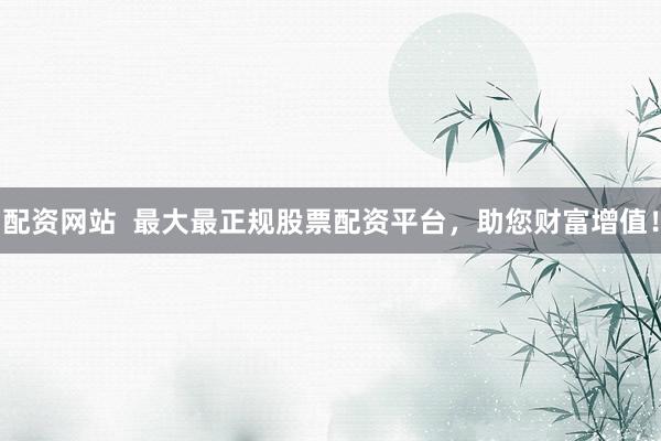 配资网站  最大最正规股票配资平台，助您财富增值！