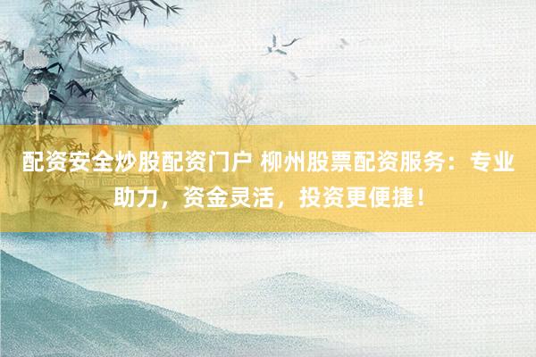 配资安全炒股配资门户 柳州股票配资服务：专业助力，资金灵活，投资更便捷！