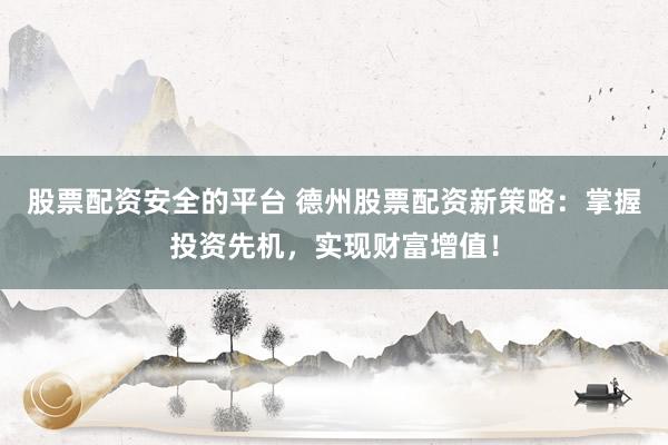 股票配资安全的平台 德州股票配资新策略：掌握投资先机，实现财富增值！