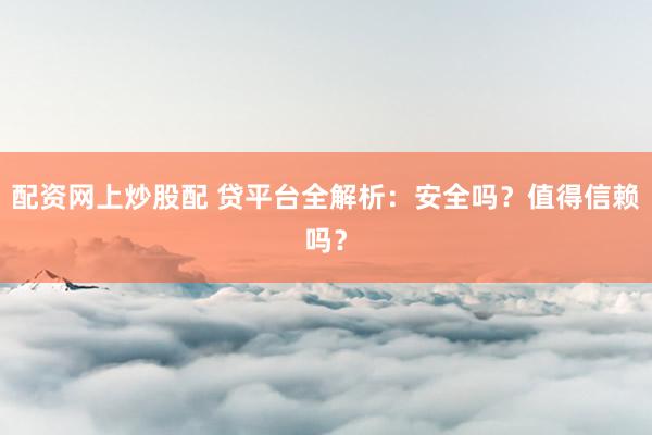 配资网上炒股配 贷平台全解析：安全吗？值得信赖吗？