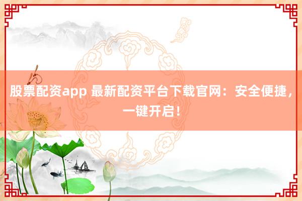 股票配资app 最新配资平台下载官网：安全便捷，一键开启！