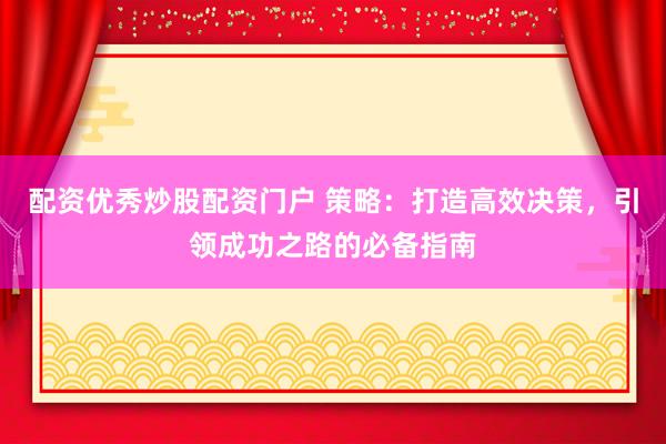 配资优秀炒股配资门户 策略：打造高效决策，引领成功之路的必备指南