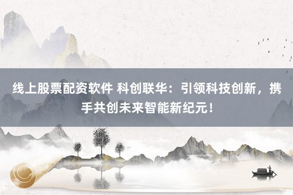 线上股票配资软件 科创联华：引领科技创新，携手共创未来智能新纪元！