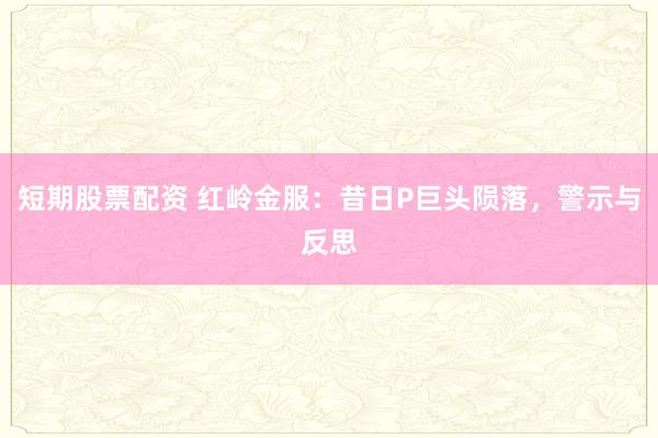 短期股票配资 红岭金服：昔日P巨头陨落，警示与反思