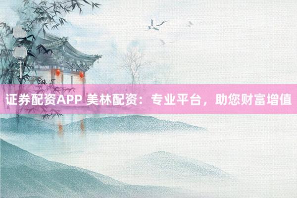 证券配资APP 美林配资：专业平台，助您财富增值