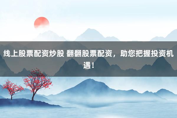线上股票配资炒股 翻翻股票配资，助您把握投资机遇！