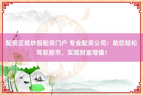 配资正规炒股配资门户 专业配资公司：助您轻松驾驭股市，实现财富增值！
