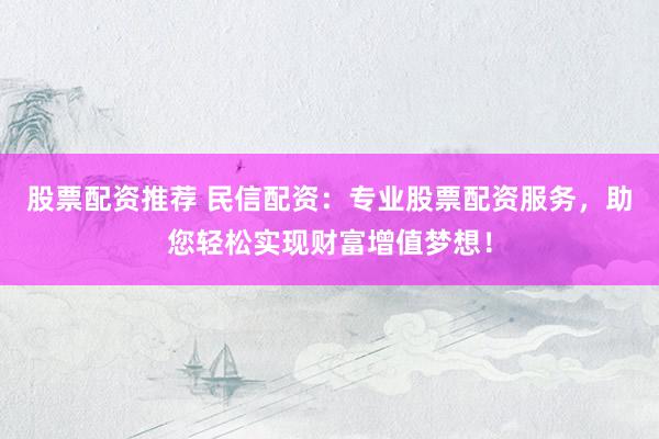 股票配资推荐 民信配资：专业股票配资服务，助您轻松实现财富增值梦想！