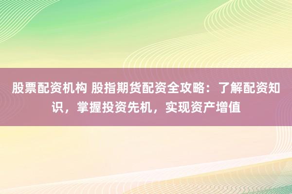 股票配资机构 股指期货配资全攻略：了解配资知识，掌握投资先机，实现资产增值