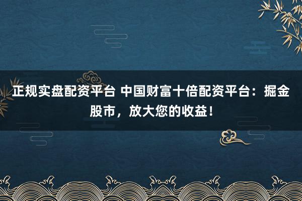 正规实盘配资平台 中国财富十倍配资平台：掘金股市，放大您的收益！