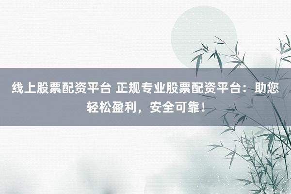 线上股票配资平台 正规专业股票配资平台：助您轻松盈利，安全可靠！