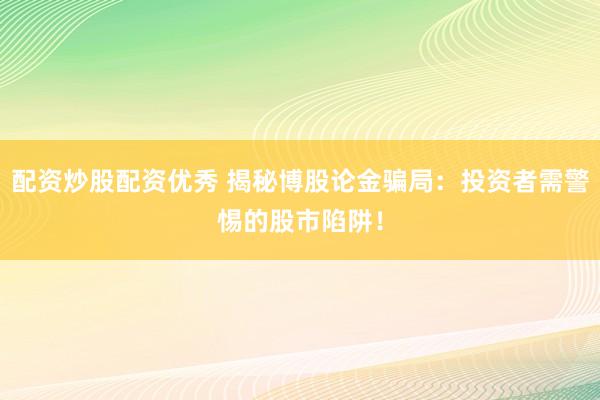 配资炒股配资优秀 揭秘博股论金骗局：投资者需警惕的股市陷阱！