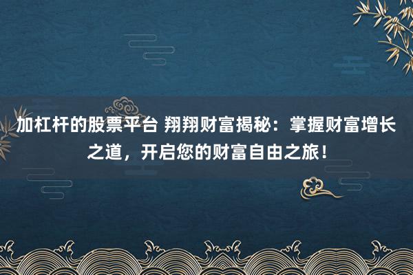 加杠杆的股票平台 翔翔财富揭秘：掌握财富增长之道，开启您的财富自由之旅！