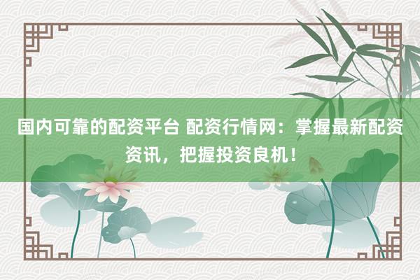 国内可靠的配资平台 配资行情网：掌握最新配资资讯，把握投资良机！