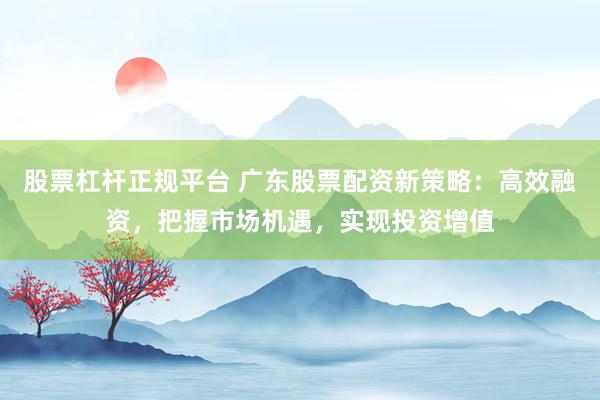 股票杠杆正规平台 广东股票配资新策略：高效融资，把握市场机遇，实现投资增值