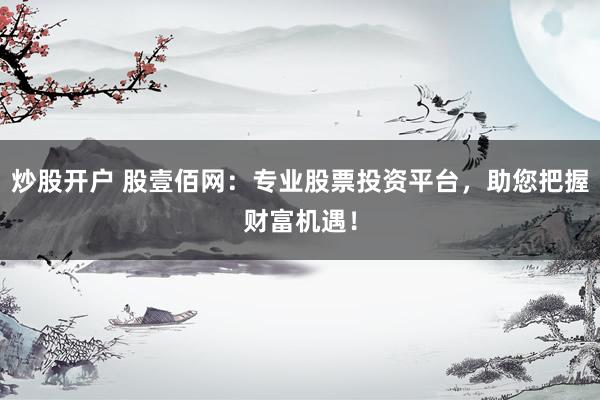 炒股开户 股壹佰网：专业股票投资平台，助您把握财富机遇！