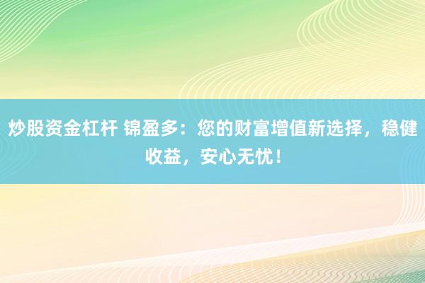 炒股资金杠杆 锦盈多：您的财富增值新选择，稳健收益，安心无忧！