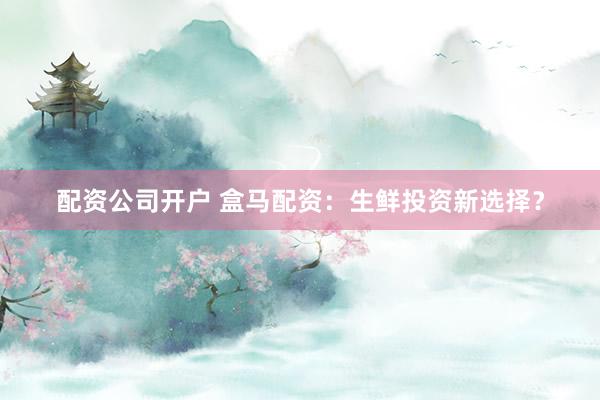 配资公司开户 盒马配资：生鲜投资新选择？