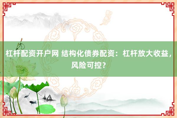 杠杆配资开户网 结构化债券配资：杠杆放大收益，风险可控？