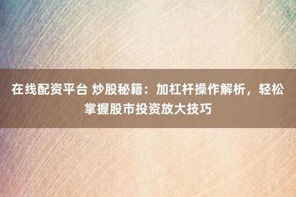 在线配资平台 炒股秘籍：加杠杆操作解析，轻松掌握股市投资放大技巧