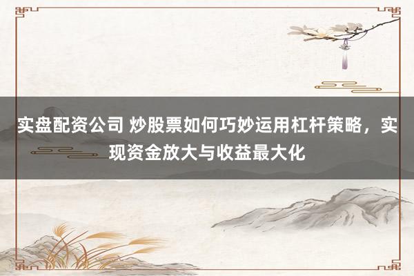 实盘配资公司 炒股票如何巧妙运用杠杆策略，实现资金放大与收益最大化