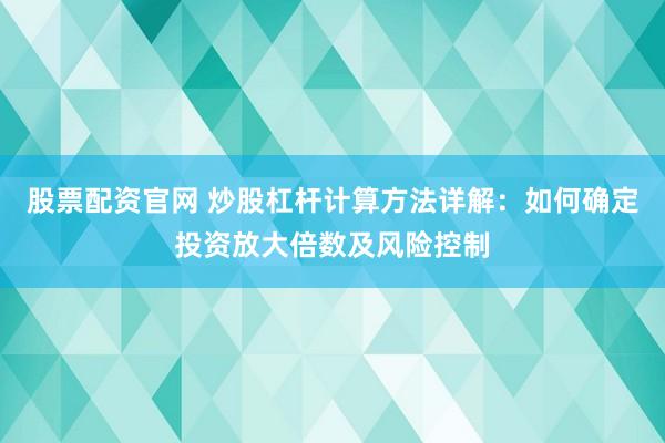 股票配资官网 炒股杠杆计算方法详解：如何确定投资放大倍数及风险控制