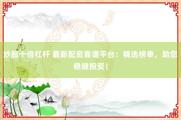 炒股十倍杠杆 最新配资靠谱平台：精选榜单，助您稳健投资！