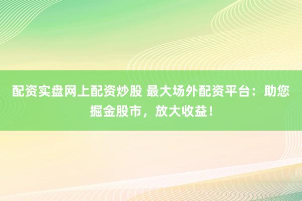 配资实盘网上配资炒股 最大场外配资平台：助您掘金股市，放大收益！