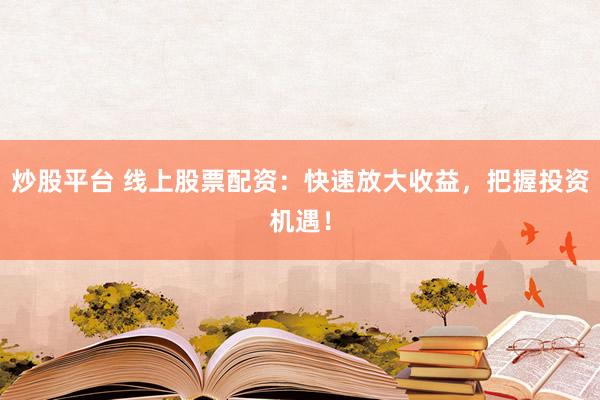 炒股平台 线上股票配资：快速放大收益，把握投资机遇！