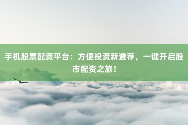 手机股票配资平台：方便投资新遴荐，一键开启股市配资之旅！