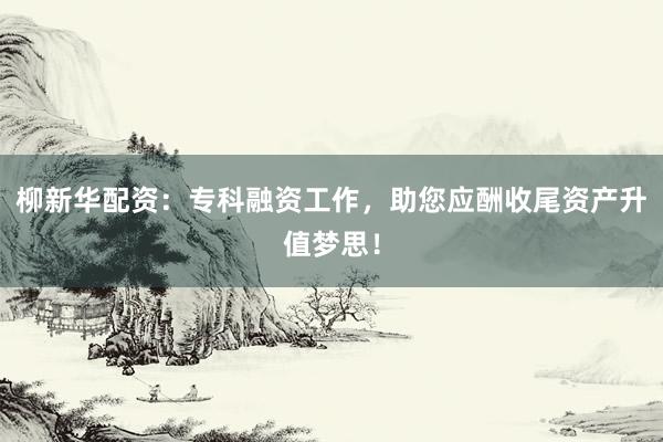 柳新华配资：专科融资工作，助您应酬收尾资产升值梦思！