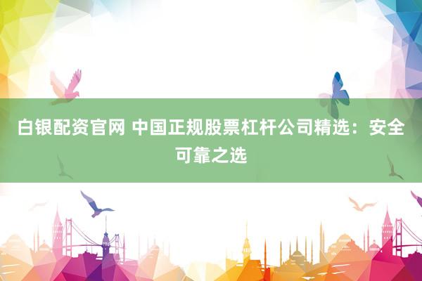 白银配资官网 中国正规股票杠杆公司精选：安全可靠之选