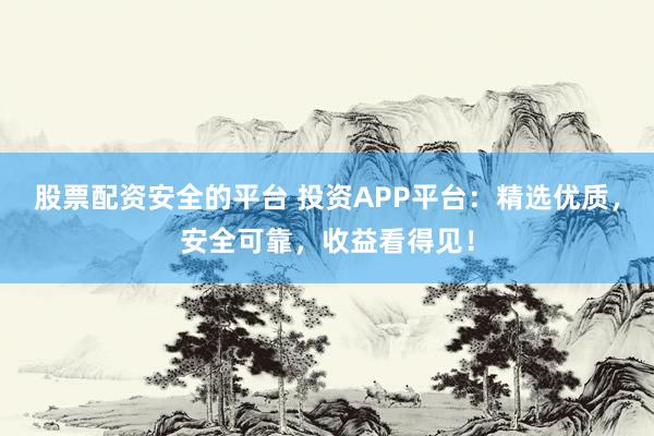 股票配资安全的平台 投资APP平台：精选优质，安全可靠，收益看得见！