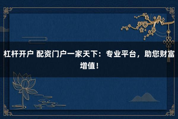 杠杆开户 配资门户一家天下：专业平台，助您财富增值！