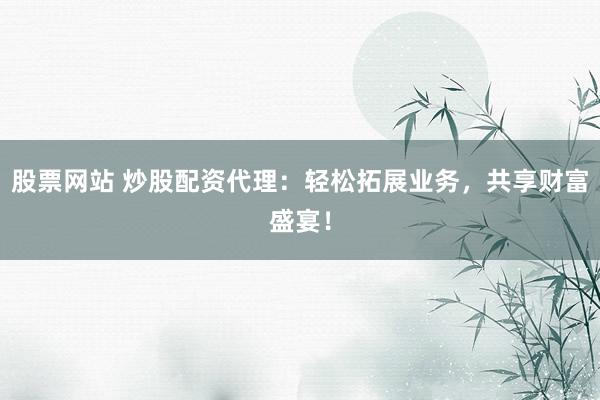 股票网站 炒股配资代理：轻松拓展业务，共享财富盛宴！