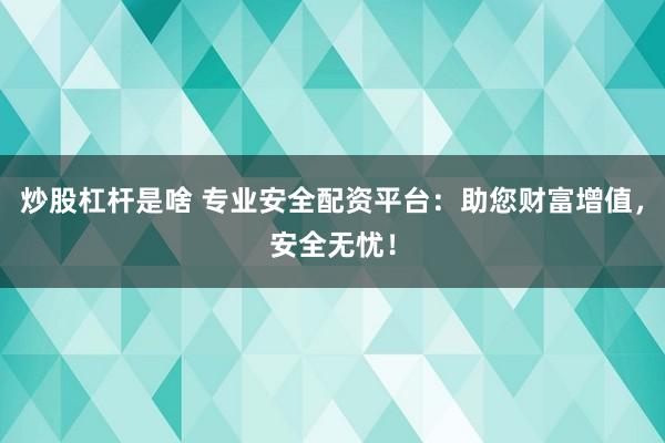 炒股杠杆是啥 专业安全配资平台：助您财富增值，安全无忧！