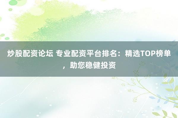 炒股配资论坛 专业配资平台排名：精选TOP榜单，助您稳健投资